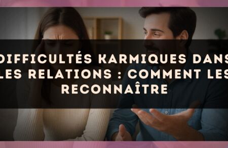 Difficultés karmiques dans les relations : comment les reconnaître