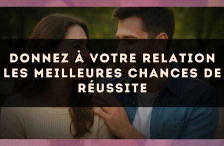 Donnez à votre relation les meilleures chances de réussite