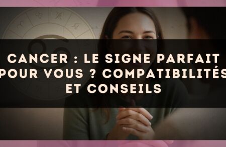 Cancer : le signe parfait pour vous ? compatibilités et conseils