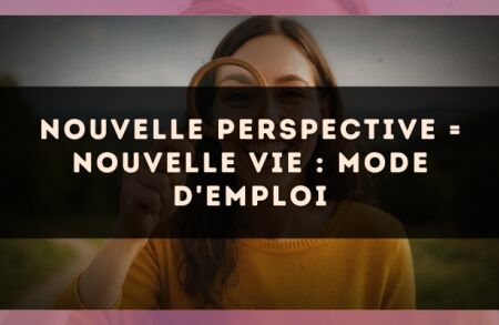 Nouvelle perspective = nouvelle vie : mode d'emploi