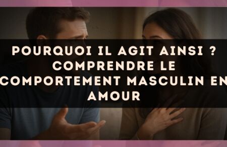 Pourquoi il agit ainsi ? Comprendre le comportement masculin en amour