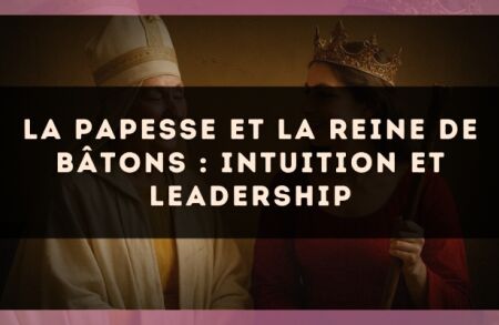 La Papesse et la Reine de Bâtons : intuition et leadership