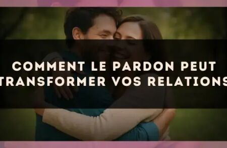 Comment le Pardon Peut Transformer Vos Relations