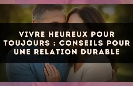 Vivre heureux pour toujours : conseils pour une relation durable