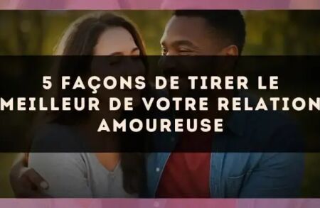 5 façons de tirer le meilleur de votre relation amoureuse