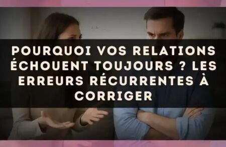 Pourquoi vos relations échouent toujours ? Les erreurs récurrentes à corriger