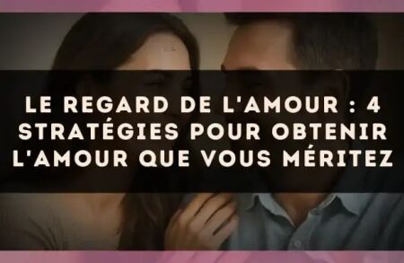 Le regard de l'amour : 4 stratégies pour obtenir l'amour que vous méritez