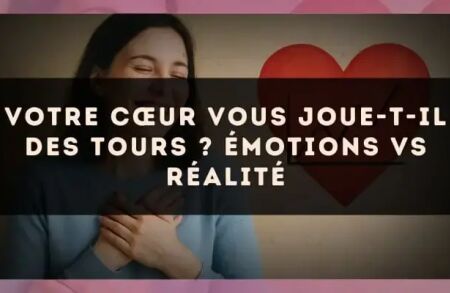 Votre cœur vous joue-t-il des tours ? Émotions vs réalité