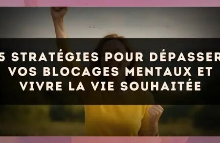 5 stratégies pour dépasser vos blocages mentaux et vivre la vie souhaitée