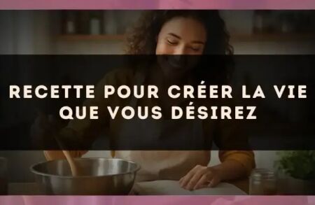 Recette pour créer la vie que vous désirez
