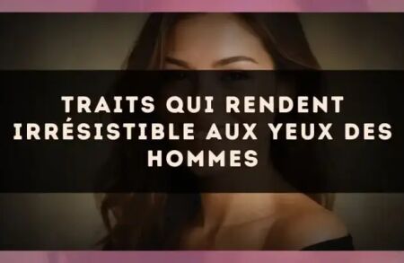 Traits qui rendent irrésistible aux yeux des hommes