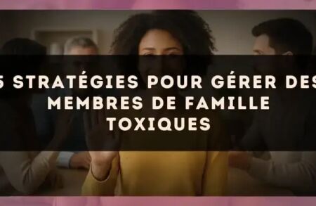 5 stratégies pour gérer des membres de famille toxiques