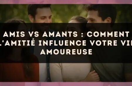 Amis vs amants : comment l'amitié influence votre vie amoureuse