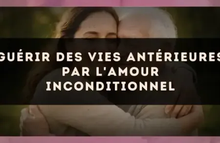 Guérir des vies antérieures par l'amour inconditionnel