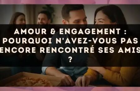 Amour & engagement : pourquoi n'avez-vous pas encore rencontré ses amis ?