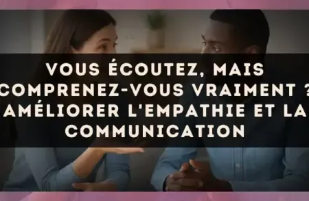 Vous écoutez, mais comprenez-vous vraiment ? Améliorer l'empathie et la communication