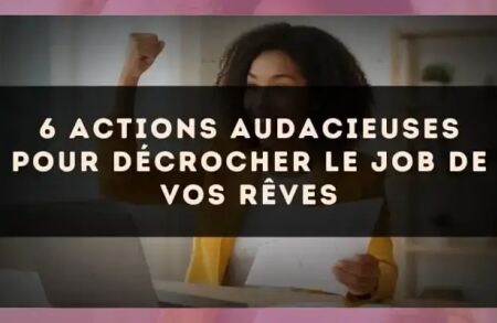 6 actions audacieuses pour décrocher le job de vos rêves