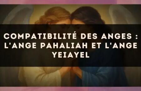 Compatibilité des anges : l'Ange Pahaliah et l'Ange Yeiayel