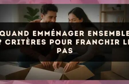 Quand emménager ensemble ? critères pour franchir le pas