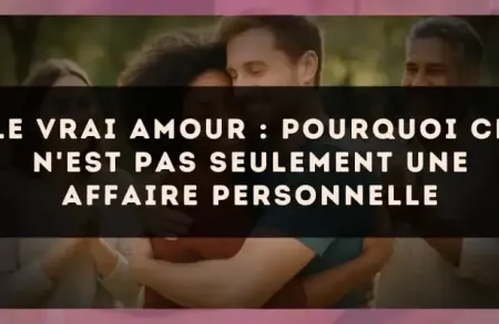 Le vrai amour : pourquoi ce n'est pas seulement une affaire personnelle