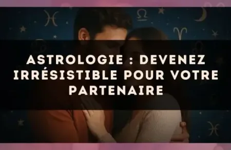 Astrologie : devenez irrésistible pour votre partenaire