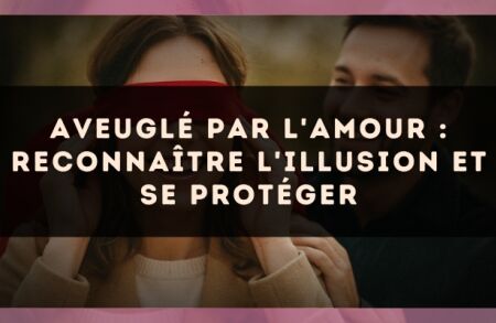 Aveuglé par l'amour : reconnaître l'illusion et se protéger