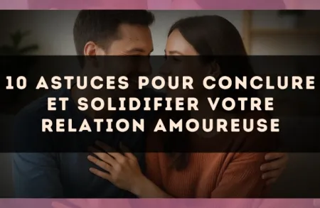 10 astuces pour conclure et solidifier votre relation amoureuse