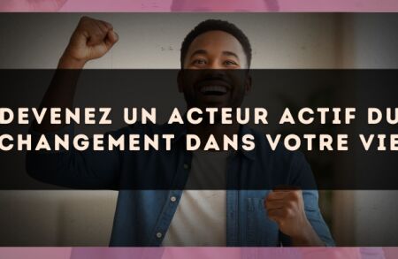 Devenez un acteur actif du changement dans votre vie