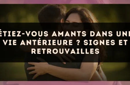 Étiez-vous amants dans une vie antérieure ? signes et retrouvailles