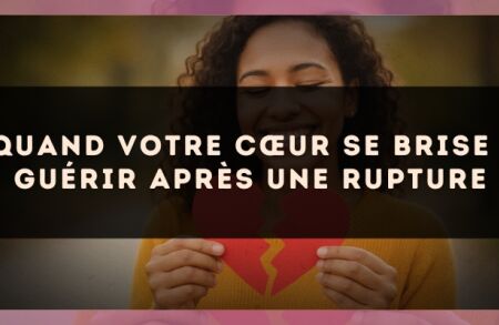 Quand votre cœur se brise : guérir après une rupture