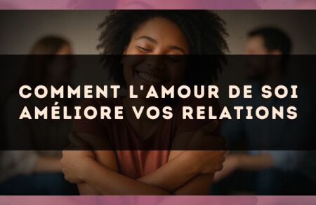 Comment l'amour de soi améliore vos relations