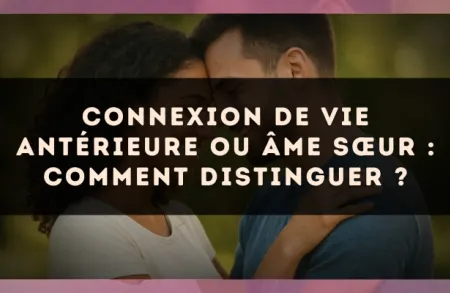 Connexion de vie antérieure ou âme sœur : comment distinguer ?