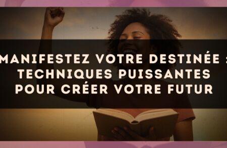 Manifestez votre destinée : techniques puissantes pour créer votre futur