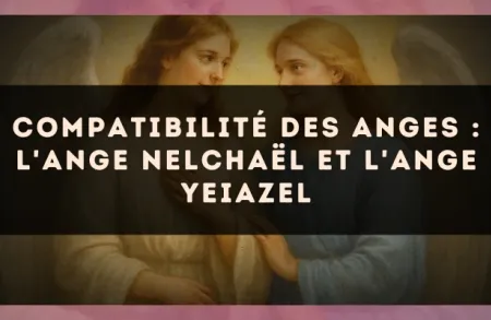 Compatibilité des anges : l'Ange Nelchaël et l'Ange Yeiazel
