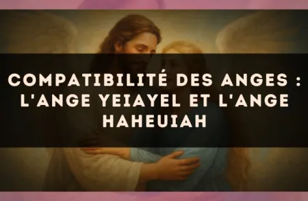 Compatibilité des anges : l'Ange Yeiayel et l'Ange Haheuiah