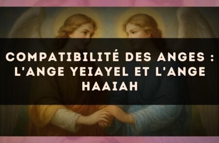 Compatibilité des anges : l'Ange Yeiayel et l'Ange Haaiah