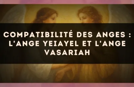 Compatibilité des anges : l'Ange Yeiayel et l'Ange Vasariah