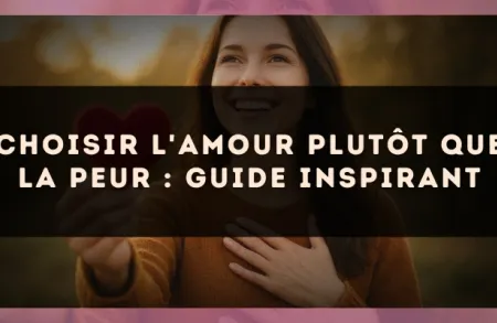 Choisir l'amour plutôt que la peur : guide inspirant