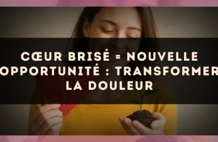 Cœur brisé = nouvelle opportunité : transformer la douleur