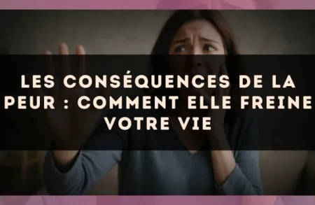 Les conséquences de la peur : comment elle freine votre vie