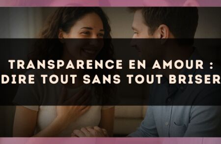 Transparence en amour : dire tout sans tout briser