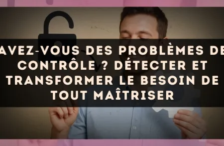 Avez?vous des problèmes de contrôle ? détecter et transformer le besoin de tout maîtriser