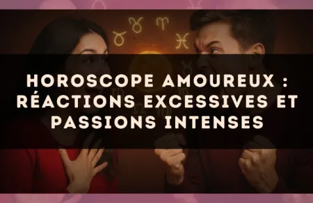 Horoscope amoureux : réactions excessives et passions intenses