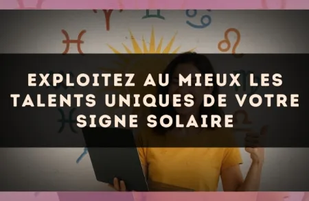 Exploitez au mieux les talents uniques de votre signe solaire