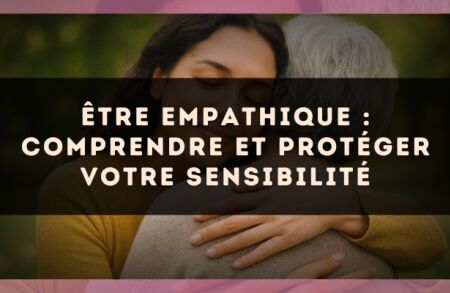 Être empathique : comprendre et protéger votre sensibilité
