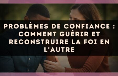 Problèmes de confiance : comment guérir et reconstruire la foi en l'autre