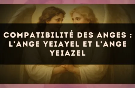 Compatibilité des anges : l'Ange Yeiayel et l'Ange Yeiazel