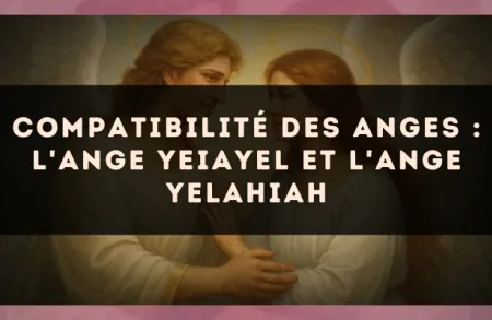 Compatibilité des anges : l'Ange Yeiayel et l'Ange Yelahiah