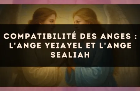 Compatibilité des anges : l'Ange Yeiayel et l'Ange Sealiah