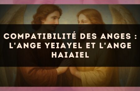 Compatibilité des anges : l'Ange Yeiayel et l'Ange Haiaiel